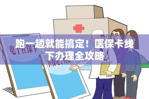 跑一趟就能搞定！医保卡线下办理全攻略